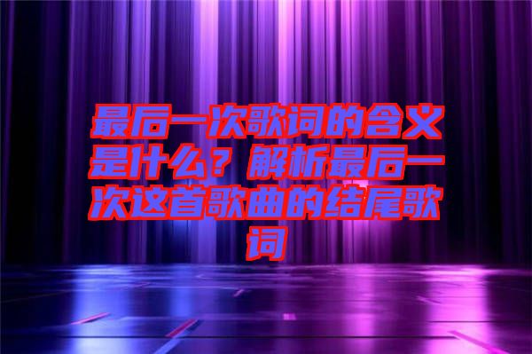 最后一次歌詞的含義是什么？解析最后一次這首歌曲的結(jié)尾歌詞