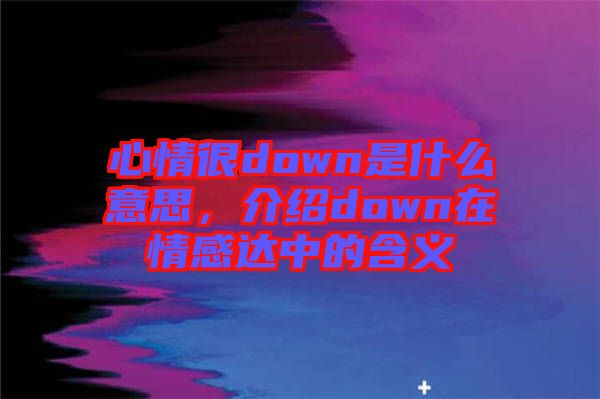 心情很down是什么意思，介紹down在情感達中的含義