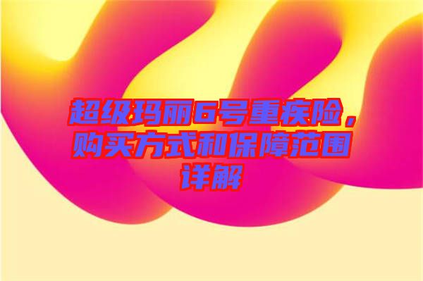 超級(jí)瑪麗6號(hào)重疾險(xiǎn)，購(gòu)買(mǎi)方式和保障范圍詳解