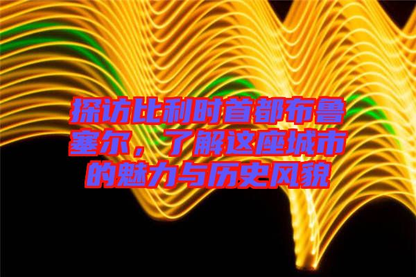 探訪比利時首都布魯塞爾，了解這座城市的魅力與歷史風貌