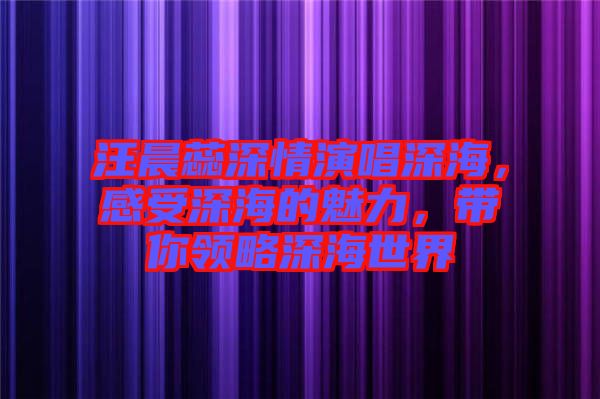 汪晨蕊深情演唱深海，感受深海的魅力，帶你領(lǐng)略深海世界