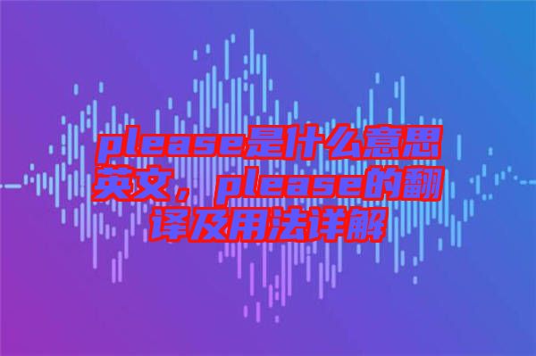 please是什么意思英文，please的翻譯及用法詳解