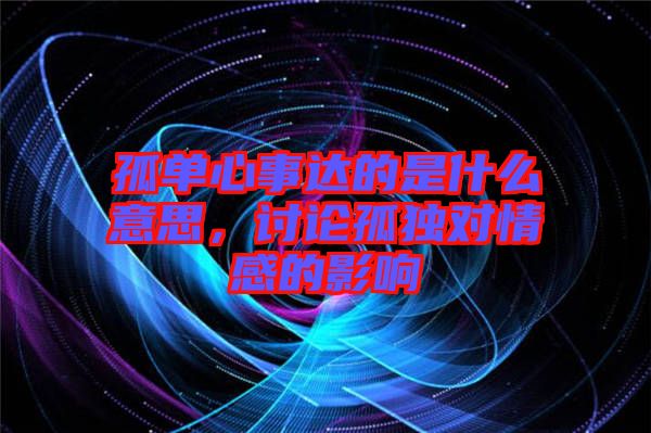 孤單心事達(dá)的是什么意思，討論孤獨(dú)對(duì)情感的影響