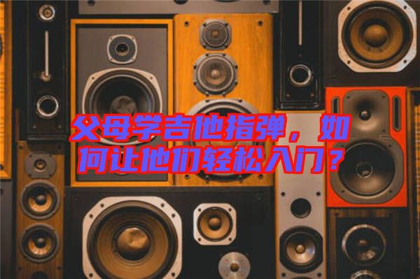 父母學(xué)吉他指彈，如何讓他們輕松入門？