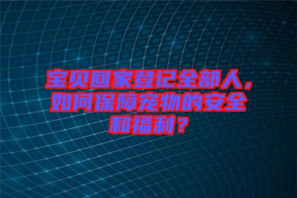 寶貝回家登記全部人，如何保障寵物的安全和福利？