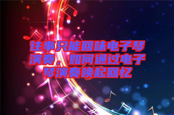 往事只能回味電子琴演奏，如何通過電子琴演奏喚起回憶