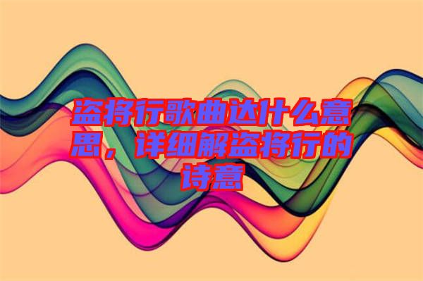 盜將行歌曲達(dá)什么意思，詳細(xì)解盜將行的詩(shī)意