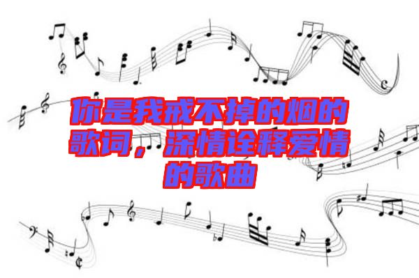 你是我戒不掉的煙的歌詞，深情詮釋愛情的歌曲