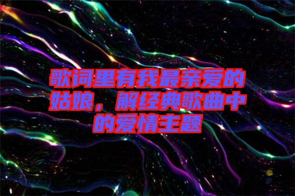 歌詞里有我最親愛的姑娘，解經(jīng)典歌曲中的愛情主題