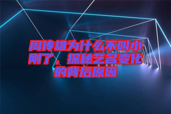 周傳雄為什么不叫小剛了，探秘藝名變化的背后原因