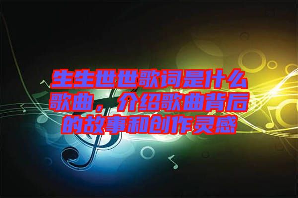 生生世世歌詞是什么歌曲，介紹歌曲背后的故事和創(chuàng)作靈感