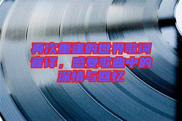 再次重逢的世界歌詞音譯，感受歌曲中的深情與回憶