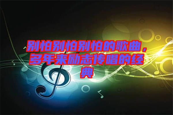 別怕別怕別怕的歌曲，多年來(lái)勵(lì)志傳唱的經(jīng)典