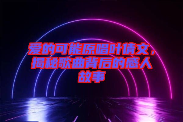 愛的可能原唱葉倩文，揭秘歌曲背后的感人故事