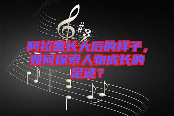 阿拉蕾長(zhǎng)大后的樣子，如何探索人物成長(zhǎng)的足跡？