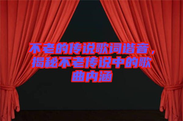 不老的傳說歌詞諧音，揭秘不老傳說中的歌曲內(nèi)涵