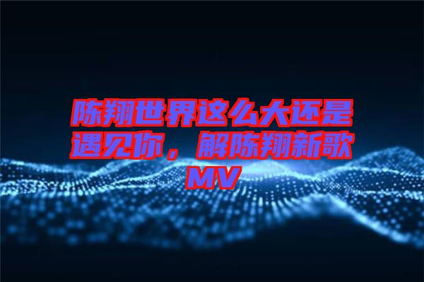 陳翔世界這么大還是遇見(jiàn)你，解陳翔新歌MV