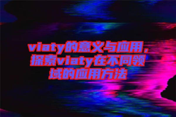 viaty的意義與應(yīng)用，探索viaty在不同領(lǐng)域的應(yīng)用方法