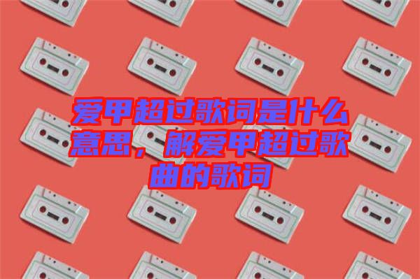 愛甲超過歌詞是什么意思，解愛甲超過歌曲的歌詞