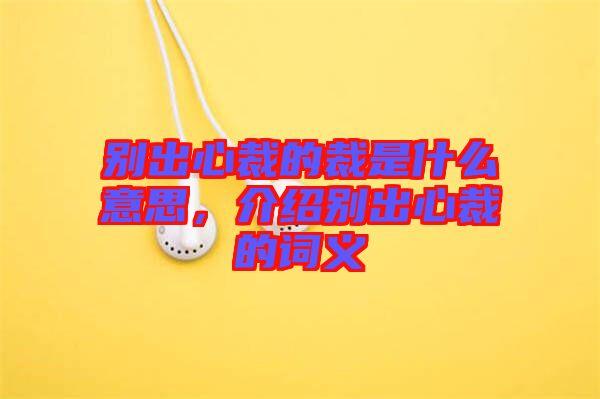 別出心裁的裁是什么意思，介紹別出心裁的詞義