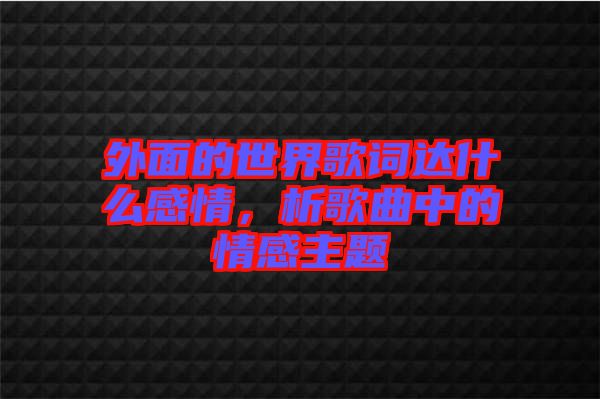 外面的世界歌詞達(dá)什么感情，析歌曲中的情感主題