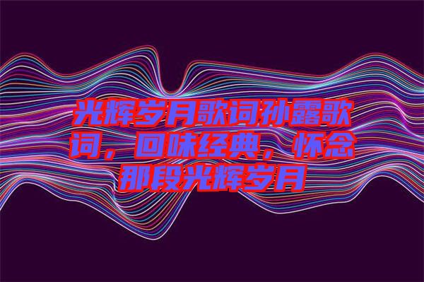 光輝歲月歌詞孫露歌詞，回味經典，懷念那段光輝歲月