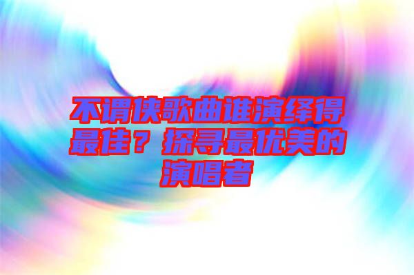 不謂俠歌曲誰演繹得最佳？探尋最優(yōu)美的演唱者