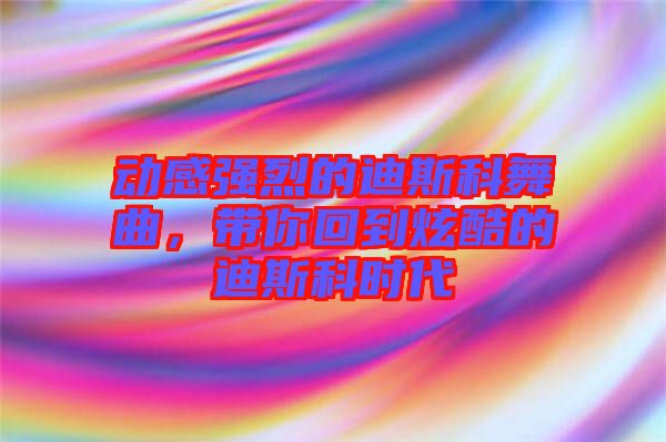 動感強(qiáng)烈的迪斯科舞曲，帶你回到炫酷的迪斯科時代