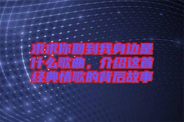 求求你回到我身邊是什么歌曲，介紹這首經(jīng)典情歌的背后故事