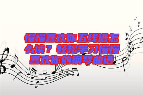 慢慢喜歡你五線譜怎么讀？輕松學(xué)習慢慢喜歡你的鋼琴曲譜