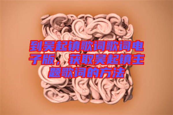 到吳起鎮(zhèn)歌詞歌詞電子版，獲取吳起鎮(zhèn)主題歌詞的方法