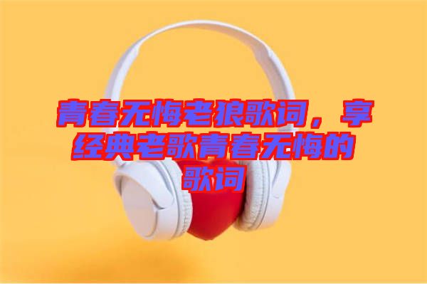 青春無悔老狼歌詞，享經(jīng)典老歌青春無悔的歌詞