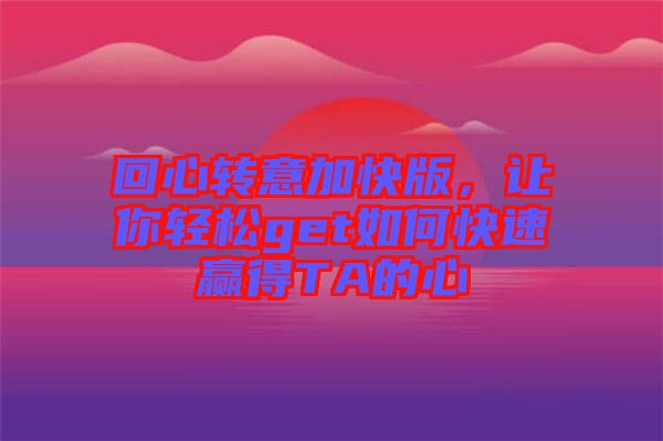 回心轉(zhuǎn)意加快版，讓你輕松get如何快速贏得TA的心