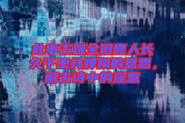 此事古難全但愿人長久千里共嬋娟的意思，解古詩中的深意