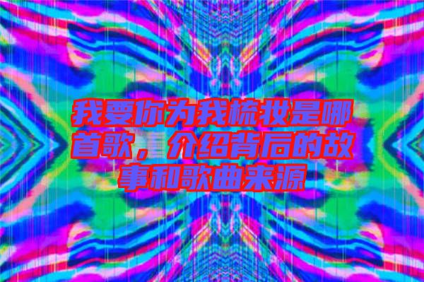 我要你為我梳妝是哪首歌，介紹背后的故事和歌曲來源