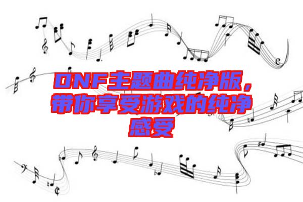 DNF主題曲純凈版，帶你享受游戲的純凈感受