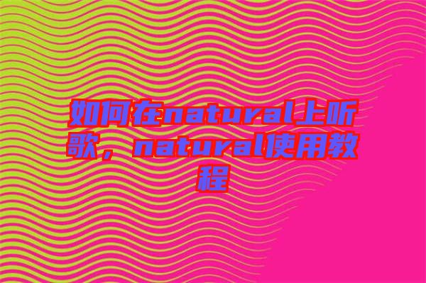 如何在natural上聽歌，natural使用教程