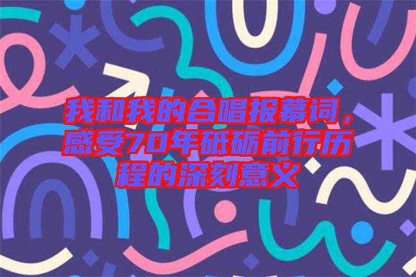 我和我的合唱報幕詞，感受70年砥礪前行歷程的深刻意義