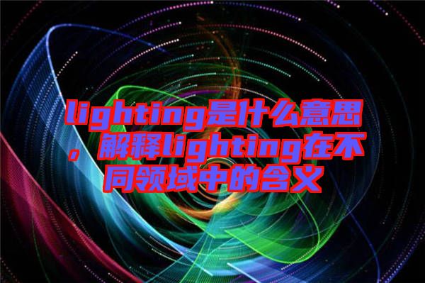 lighting是什么意思，解釋lighting在不同領(lǐng)域中的含義