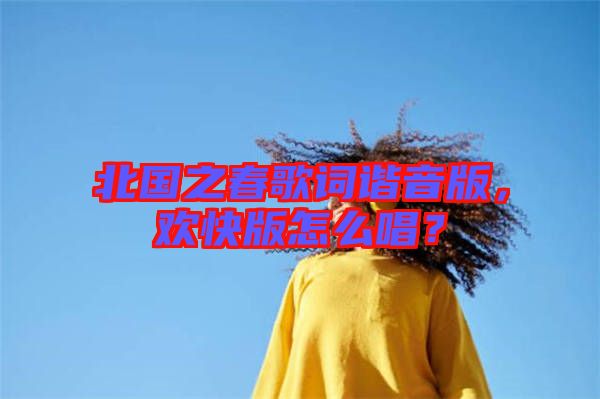 北國之春歌詞諧音版，歡快版怎么唱？