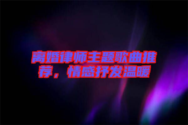 離婚律師主題歌曲推薦，情感抒發(fā)溫暖