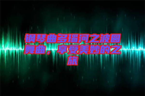 鋼琴曲多瑙河之波圓舞曲，享受美妙的之旅