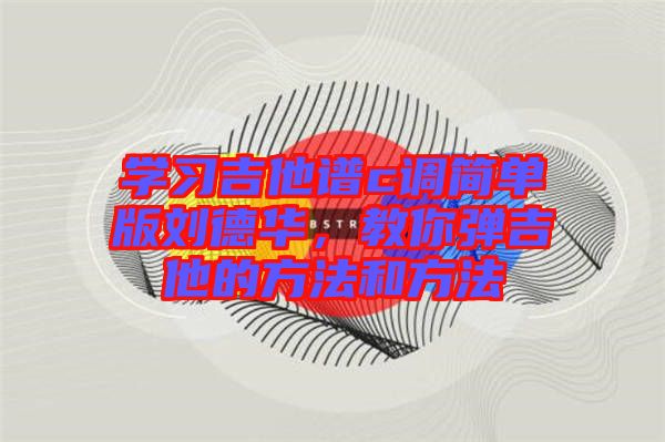 學(xué)習(xí)吉他譜c調(diào)簡單版劉德華，教你彈吉他的方法和方法