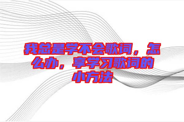 我總是學(xué)不會歌詞，怎么辦，享學(xué)習(xí)歌詞的小方法