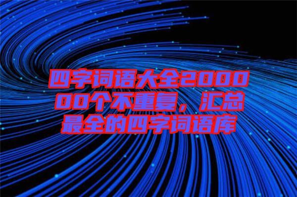 四字詞語大全200000個不重復(fù)，匯總最全的四字詞語庫