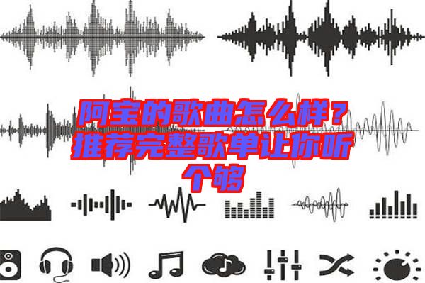 阿寶的歌曲怎么樣？推薦完整歌單讓你聽(tīng)個(gè)夠