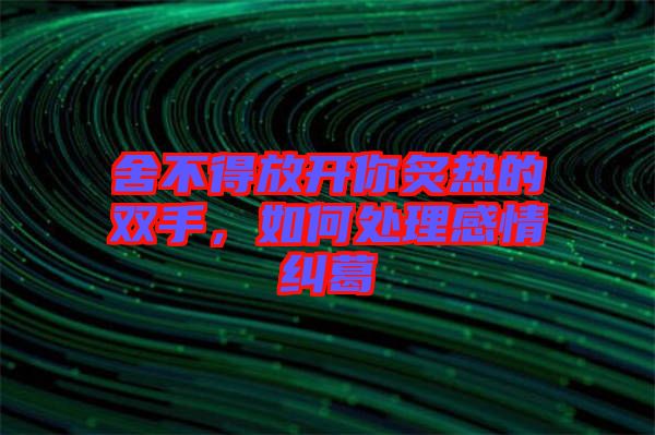 舍不得放開(kāi)你炙熱的雙手，如何處理感情糾葛