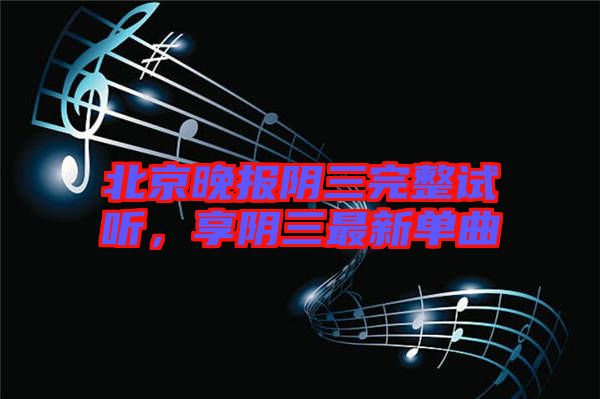 北京晚報(bào)陰三完整試聽，享陰三最新單曲