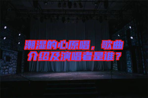 潮濕的心原唱，歌曲介紹及演唱者是誰？