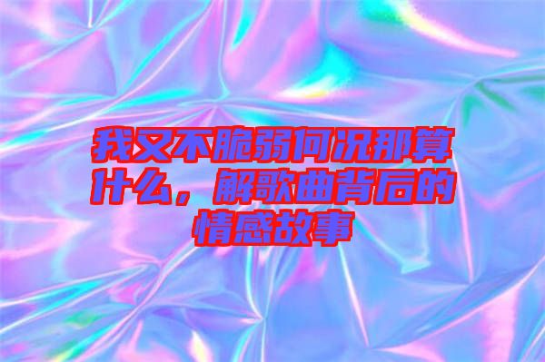 我又不脆弱何況那算什么，解歌曲背后的情感故事